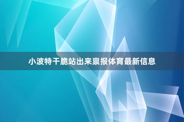 小波特干脆站出来禀报体育最新信息