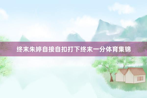 终末朱婷自接自扣打下终末一分体育集锦