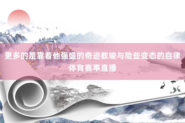 更多的是靠着他强盛的奇迹教唆与险些变态的自律体育赛事直播