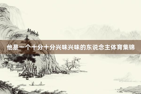 他是一个十分十分兴味兴味的东说念主体育集锦