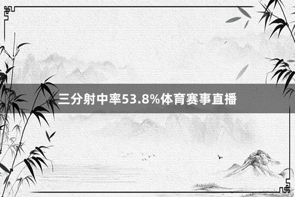 三分射中率53.8%体育赛事直播