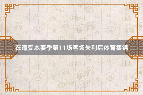 在遭受本赛季第11场客场失利后体育集锦