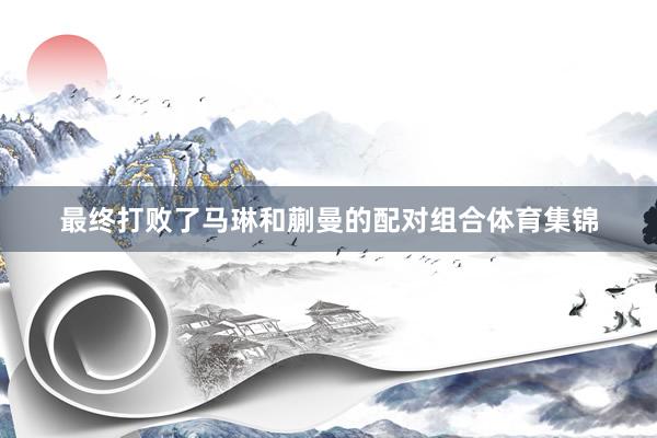 最终打败了马琳和蒯曼的配对组合体育集锦