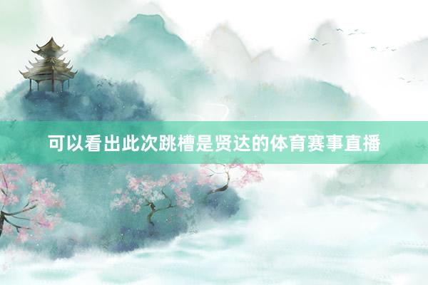 可以看出此次跳槽是贤达的体育赛事直播