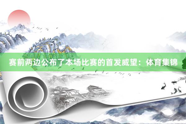 赛前两边公布了本场比赛的首发威望：体育集锦