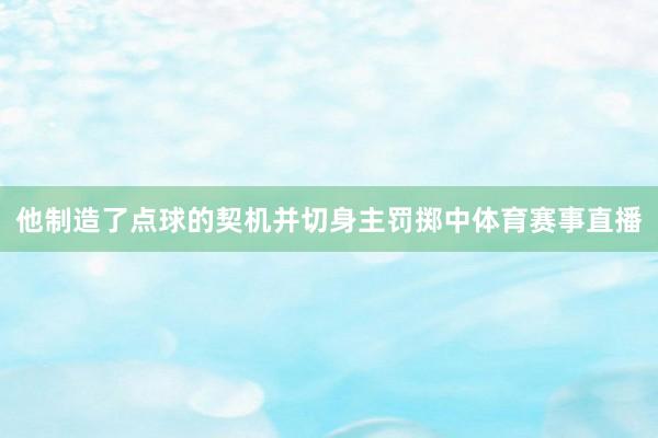 他制造了点球的契机并切身主罚掷中体育赛事直播