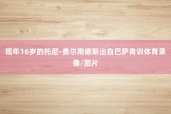 现年16岁的托尼-费尔南德斯出自巴萨青训体育录像/图片