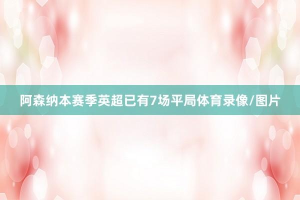 阿森纳本赛季英超已有7场平局体育录像/图片