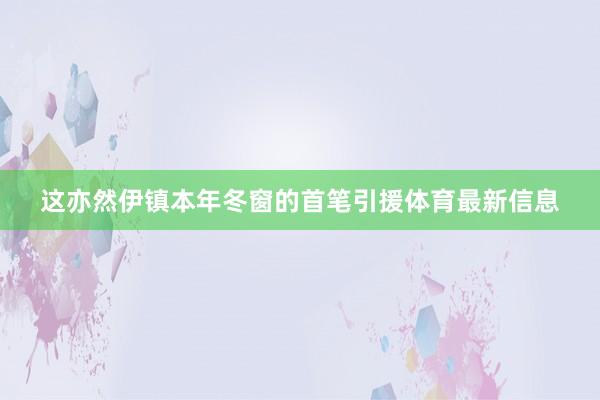 这亦然伊镇本年冬窗的首笔引援体育最新信息