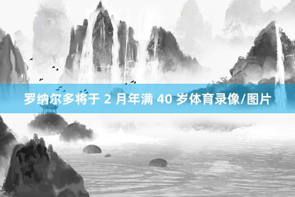 罗纳尔多将于 2 月年满 40 岁体育录像/图片