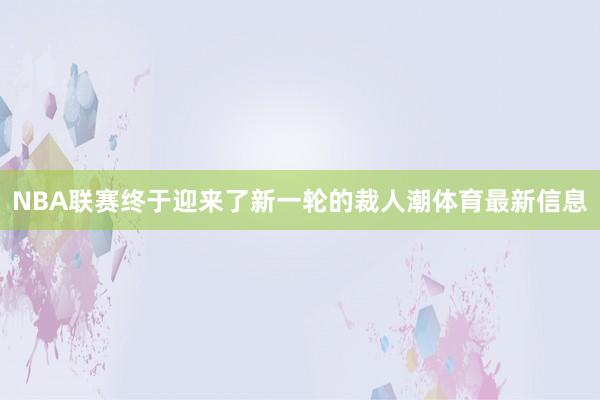 NBA联赛终于迎来了新一轮的裁人潮体育最新信息