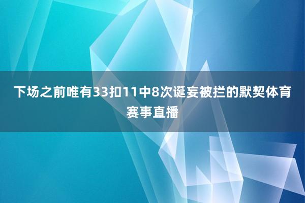 下场之前唯有33扣11中8次诞妄被拦的默契体育赛事直播
