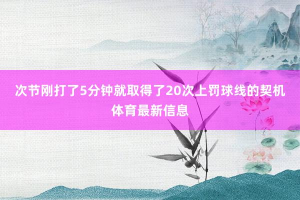 次节刚打了5分钟就取得了20次上罚球线的契机体育最新信息