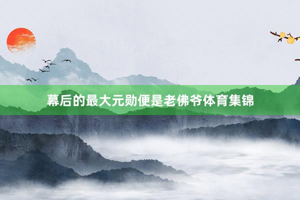 幕后的最大元勋便是老佛爷体育集锦