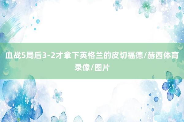 血战5局后3-2才拿下英格兰的皮切福德/赫西体育录像/图片