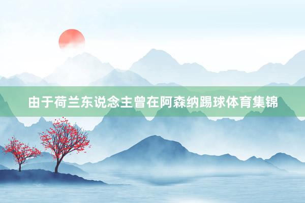 由于荷兰东说念主曾在阿森纳踢球体育集锦