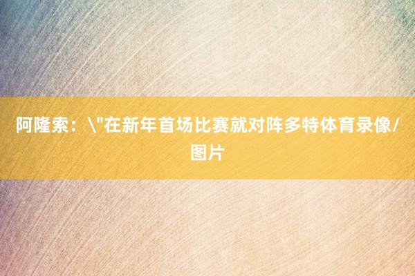 阿隆索：＂在新年首场比赛就对阵多特体育录像/图片