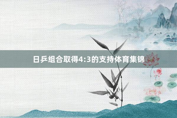 日乒组合取得4:3的支持体育集锦