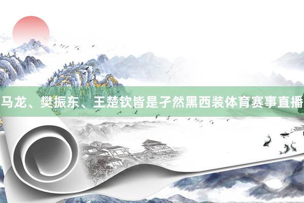 马龙、樊振东、王楚钦皆是孑然黑西装体育赛事直播