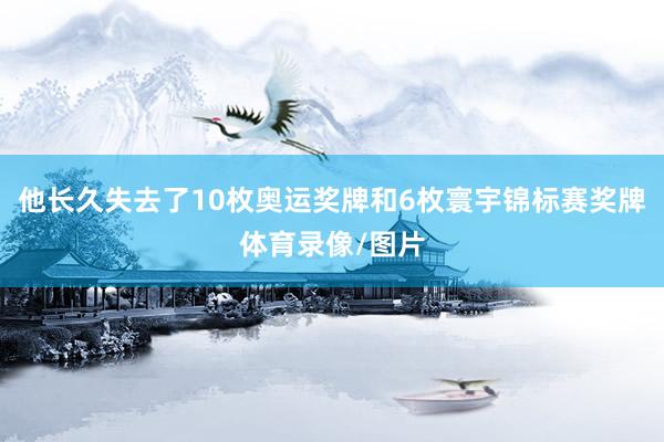 他长久失去了10枚奥运奖牌和6枚寰宇锦标赛奖牌体育录像/图片