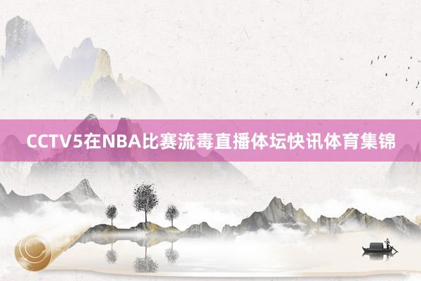 CCTV5在NBA比赛流毒直播体坛快讯体育集锦