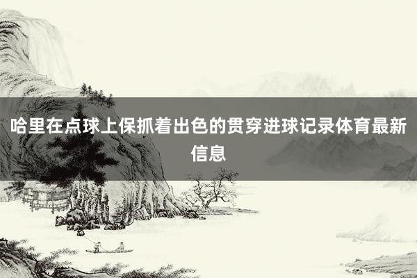 哈里在点球上保抓着出色的贯穿进球记录体育最新信息