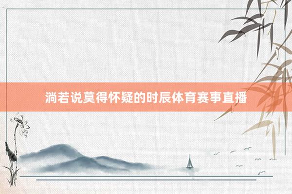 淌若说莫得怀疑的时辰体育赛事直播