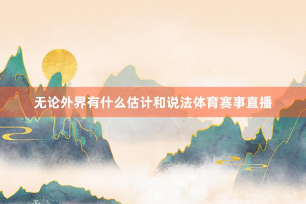 无论外界有什么估计和说法体育赛事直播