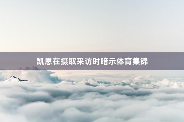 凯恩在摄取采访时暗示体育集锦