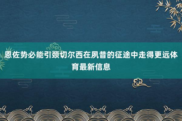 恩佐势必能引颈切尔西在夙昔的征途中走得更远体育最新信息