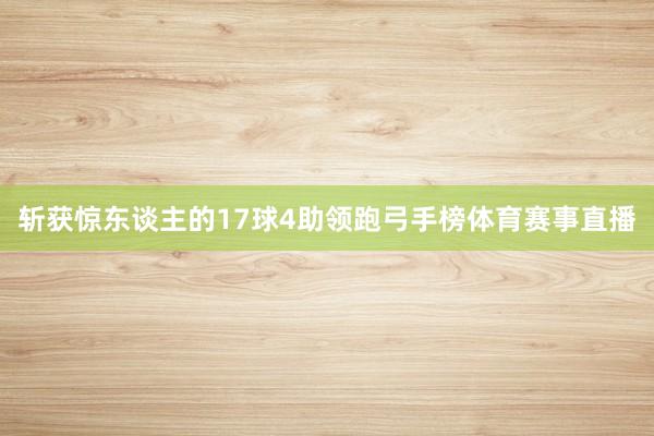 斩获惊东谈主的17球4助领跑弓手榜体育赛事直播