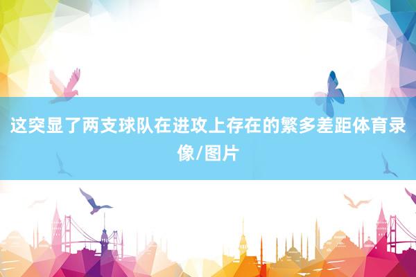 这突显了两支球队在进攻上存在的繁多差距体育录像/图片