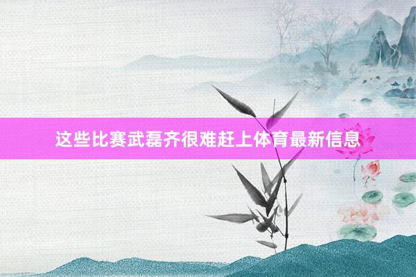 这些比赛武磊齐很难赶上体育最新信息