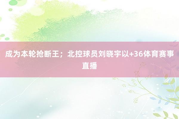 成为本轮抢断王；北控球员刘晓宇以+36体育赛事直播