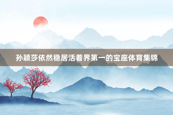 孙颖莎依然稳居活着界第一的宝座体育集锦