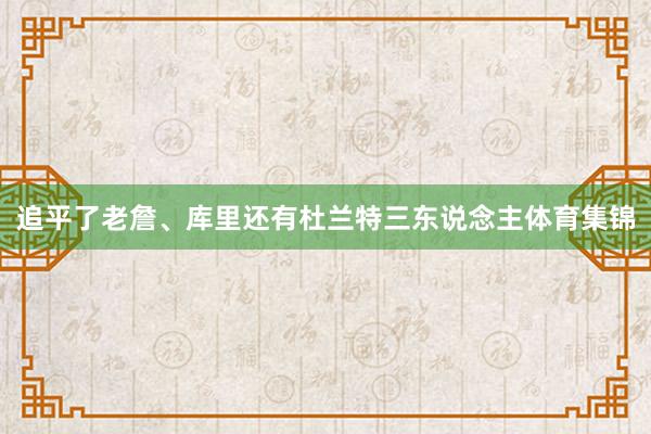 追平了老詹、库里还有杜兰特三东说念主体育集锦