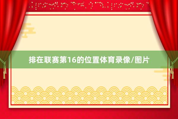 排在联赛第16的位置体育录像/图片