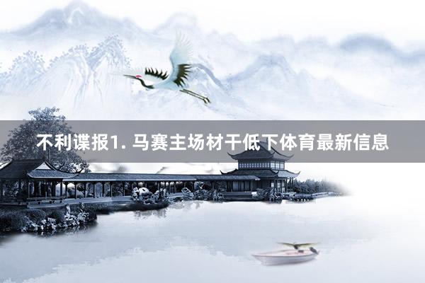 不利谍报　　1. 马赛主场材干低下体育最新信息