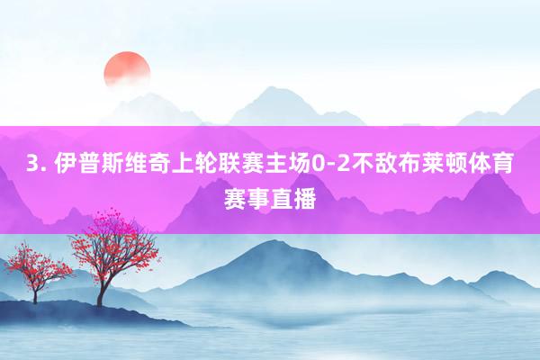 3. 伊普斯维奇上轮联赛主场0-2不敌布莱顿体育赛事直播