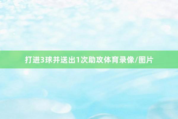 打进3球并送出1次助攻体育录像/图片