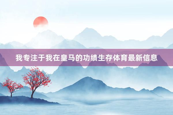 我专注于我在皇马的功绩生存体育最新信息
