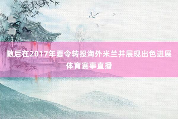 随后在2017年夏令转投海外米兰并展现出色进展体育赛事直播