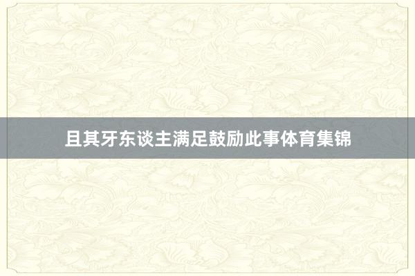 且其牙东谈主满足鼓励此事体育集锦