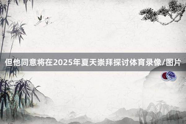 但他同意将在2025年夏天崇拜探讨体育录像/图片