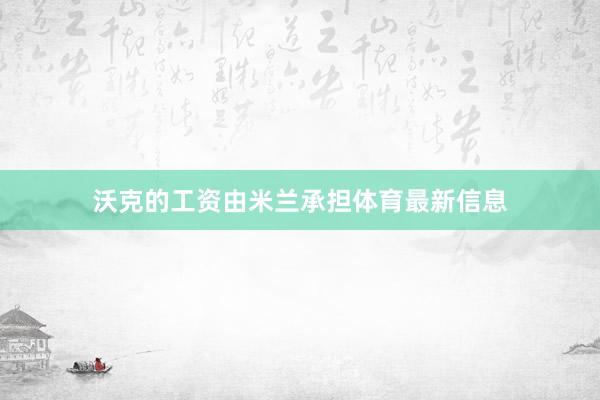 沃克的工资由米兰承担体育最新信息