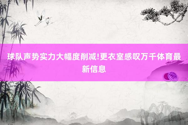 球队声势实力大幅度削减!更衣室感叹万千体育最新信息