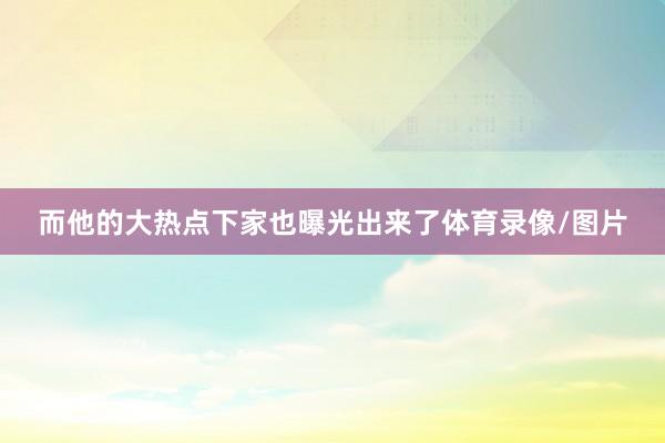 而他的大热点下家也曝光出来了体育录像/图片