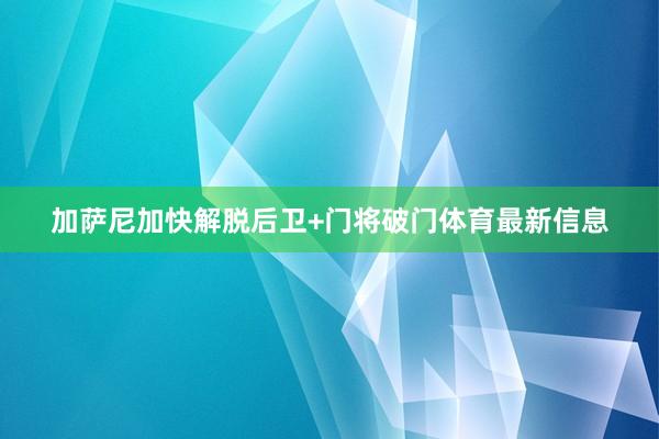 加萨尼加快解脱后卫+门将破门体育最新信息