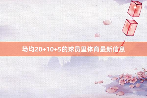 场均20+10+5的球员里体育最新信息