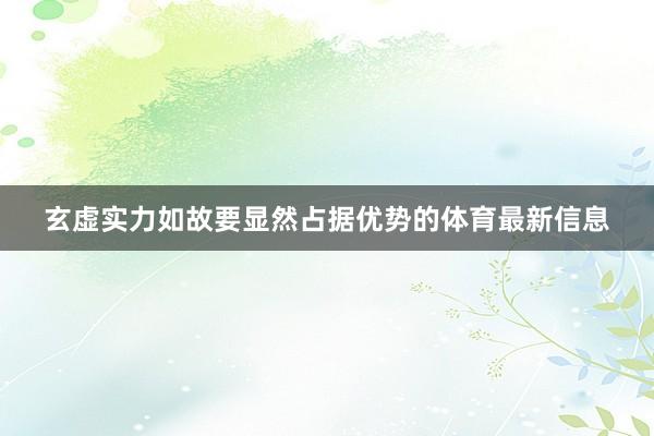玄虚实力如故要显然占据优势的体育最新信息
